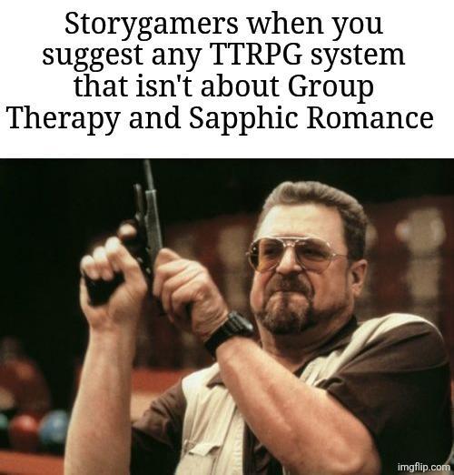 Storygamers when you suggest any TTRPG system that isn't about Group Therapy and Sapphic Romance imgflip.com
