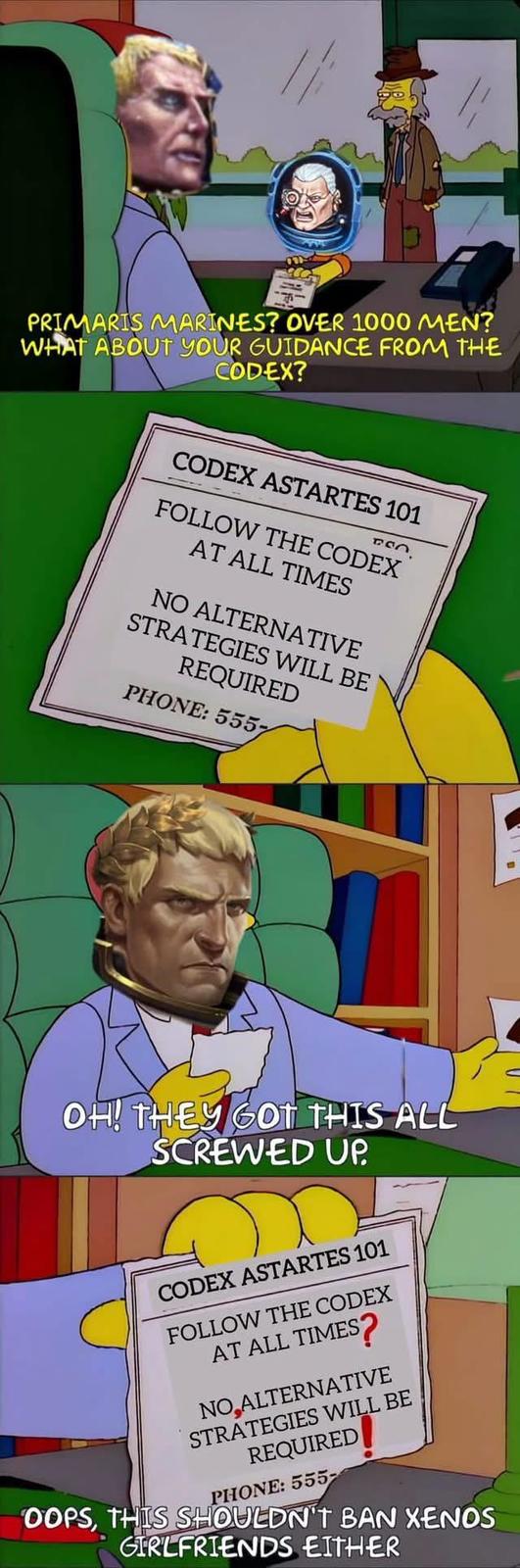 PRIMARIS MARINES? OVER 1000 MEN? WHAT ABOUT YOUR GUIDANCE FROM THE CODEX? CODEX ASTARTES 101 FOLLOW THE CODEX AT ALL TIMES NO ALTERNATIVE STRATEGIES WILL BE REQUIRED PHONE: 555- OH! THEY GOT THIS ALL SCREWED UP CODEX ASTARTES 101 FOLLOW THE CODEX AT ALL TIMES $? NO,ALTERNATIVE STRATEGIES WILL BE REQUIRED PHONE: 555 OOPS, THIS SHOULDN'T BAN XENOS GIRLFRIENDS EITHER