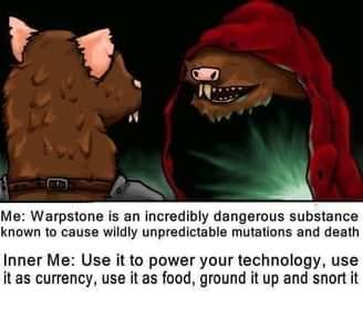 Me: Warpstone is an incredibly dangerous substance known to cause wildly unpredictable mutations and death Inner Me: Use it to power your technology, use it as currency, use it as food, ground it up and snort it