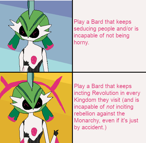 Play a Bard that keeps seducing people and/or is incapable of not being horny. Play a Bard that keeps incting Revolution in every Kingdom they visit (and is incapable of not inciting rebellion against the Monarchy, even if it's just by accident.)
