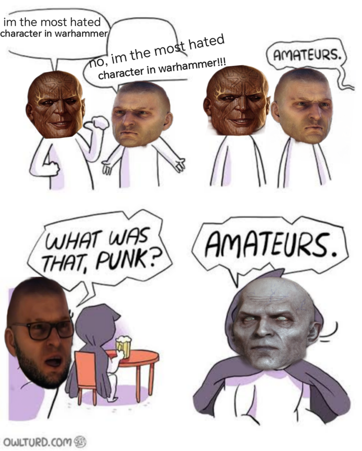 im the most hated character in warhammer no, im the most hated character in warhammer!!! AMATEURS. WHAT WAS THAT, PUNK? AMATEURS. OWLTURD.COM