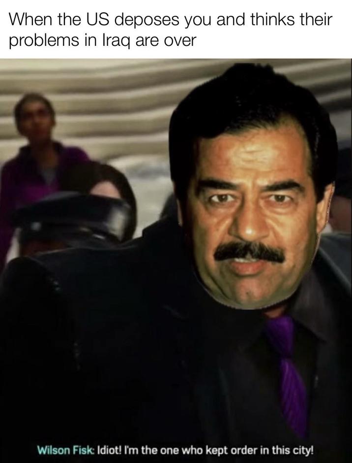 When the US deposes you and thinks their problems in Iraq are over Wilson Fisk: Idiot! I'm the one who kept order in this city!