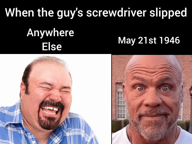 When the guy's screwdriver slipped Anywhere Else May 21st 1946 D