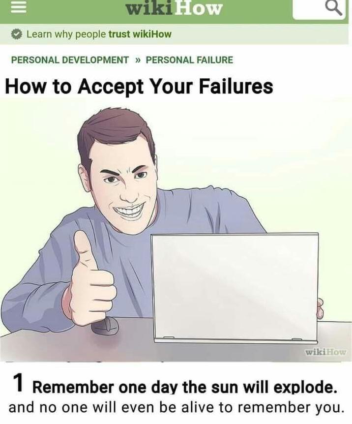 wiki How Learn why people trust wikiHow PERSONAL DEVELOPMENT » PERSONAL FAILURE How to Accept Your Failures III 0 wikiHow 1 Remember one day the sun will explode. and no one will even be alive to remember you.
