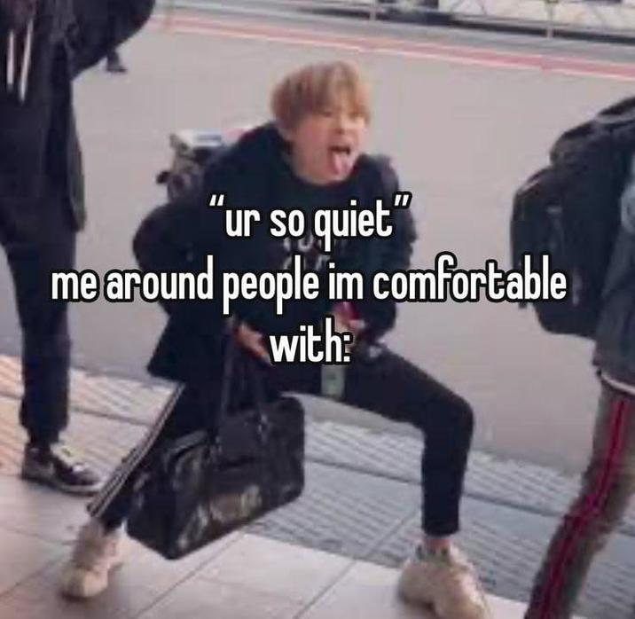 11 "ur so quiet" me around people im comfortable with