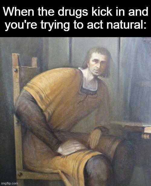 When the drugs kick in and you're trying to act natural: imgflip.com