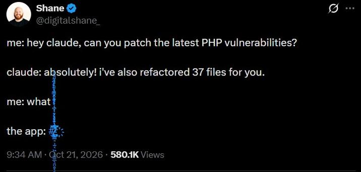 Q Shane @digitalshane_ me: hey claude, can you patch the latest PHP vulnerabilities? claude: absolutely! i've also refactored 37 files for you. me: what the app: 9:34 AM Oct 21, 2026 580.1K Views