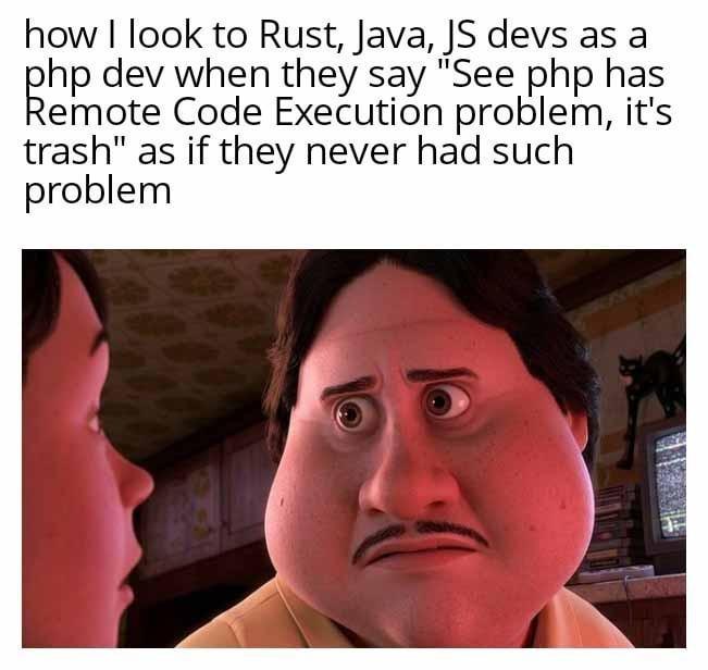 how I look to Rust, Java, JS devs as a php dev when they say "See php has Remote Code Execution problem, it's trash" as if they never had such problem