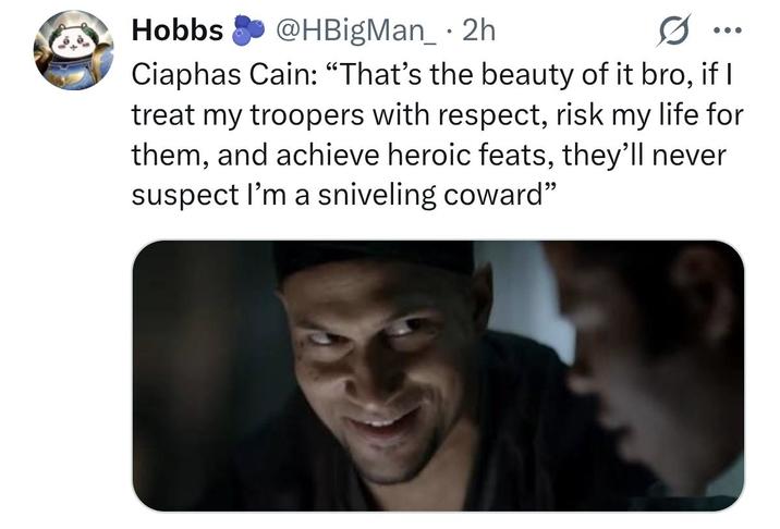 Hobbs @HBigMan_ 2h • Ciaphas Cain: “That's the beauty of it bro, if I treat my troopers with respect, risk my life for them, and achieve heroic feats, they'll never suspect I'm a sniveling coward"