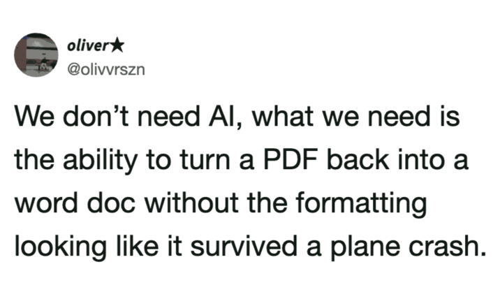 oliver⭑ @olivvrszn We don't need Al, what we need is the ability to turn a PDF back into a word doc without the formatting looking like it survived a plane crash.