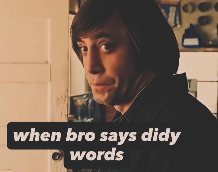 when bro says didy words