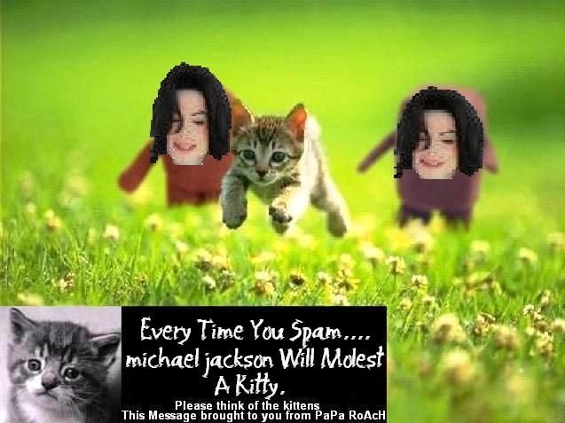 Every Time Vou Spam... michael jackson Wll Mdest A Kiłty. Please think of the kittens This Message brought to you from PaPa RoAcH