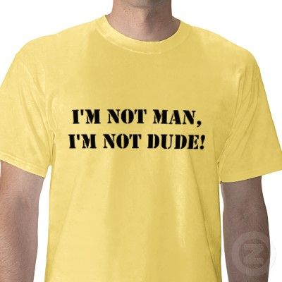 I'M NOT MAN, I'M NOT DUDE!