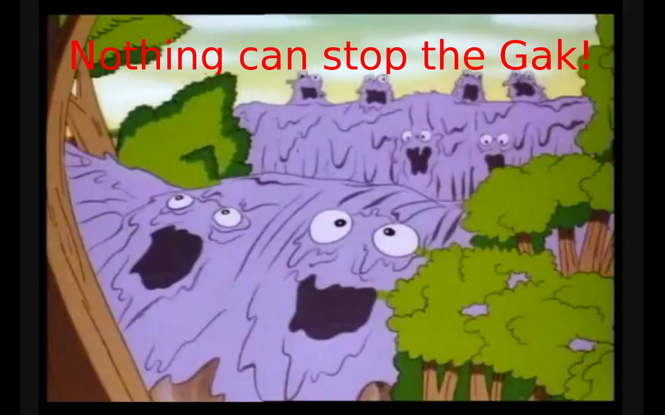 Nothing can stop the Gak!