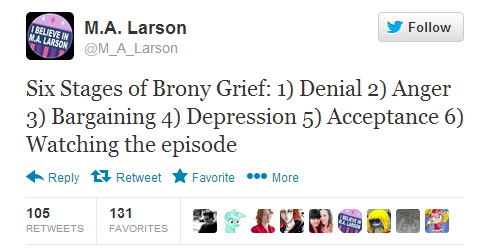 y Follow M.A. Larson @M A Larson IN A. LARS Six Stages of Brony Grief: 1) Denial 2) Anger 3) Bargaining 4) Depression 5) Acceptance 6) Watching the episode Reply 다 Retweet Favorite More 131 105 RETWEETS FAVORITES