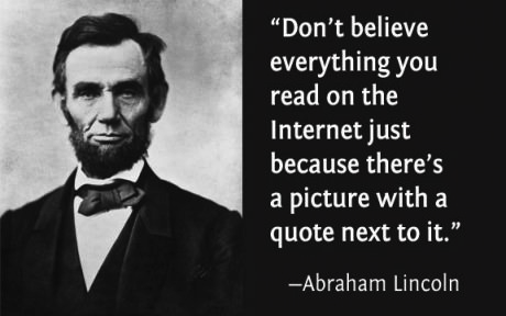 "Don't believe everything you read on the Internet just because there's a picture with a quote next to it." Abraham Lincoln