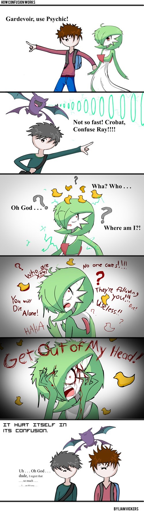 HOWCONFUSION WORKS Gardevoir, use Psychio! Not so fast! Crobat, V Confuse Ray!!! Wha? Who... Oh God. Where am I?! No one care s! l re Theyr Folavia O4 vill Die Alone! essli OF Ger IT HURT ITSE Uh..Oh God dude, I regret that so much ars 50 sory BYLIAM VICKERS