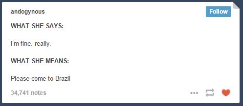 "source":http://andogynous.tumblr.com/post/46764628784/what-she-says-im-fine-really-what-she-means