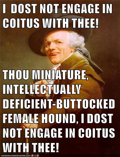 DOST NOT ENGAGE IN COITUS WITH THEE! THOU MINIATURE. INTELLECTUALLY DEFICIENT-BUTTOCKED FEMALE HOUND, IDOST NOT ENGAGE IN COITUS WITH THEE! DEAN HAS CHEEZBURGER, COM