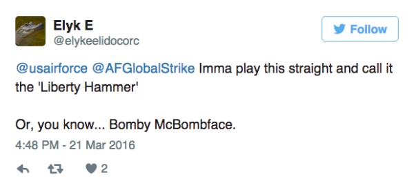 Elyk E @elykeelidocorc Follow @usairforce @AFGlobalStrike Imma play this straight and call it the 'Liberty Hammer Or, you know... Bomby McBombface. 4:48 PM-21 Mar 2016