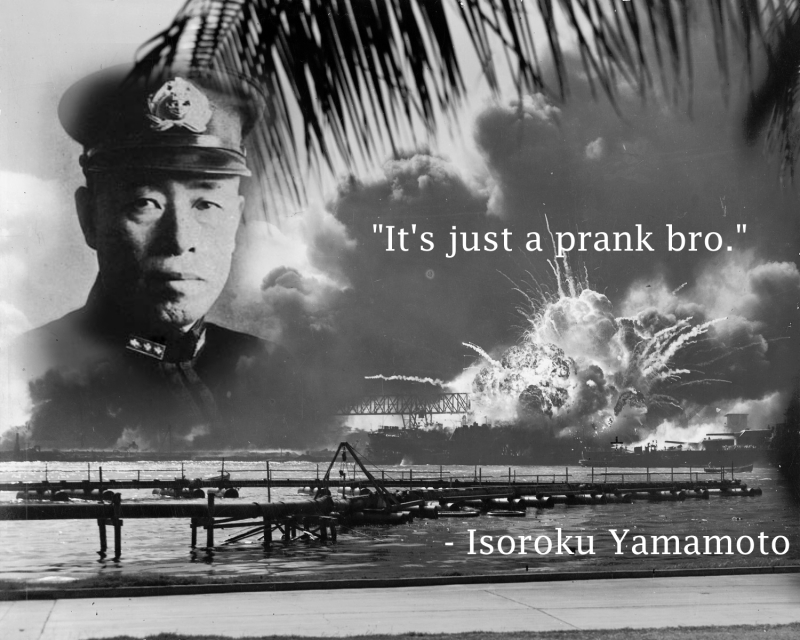 "It's just a prank bro." Isoroku Yamamoto