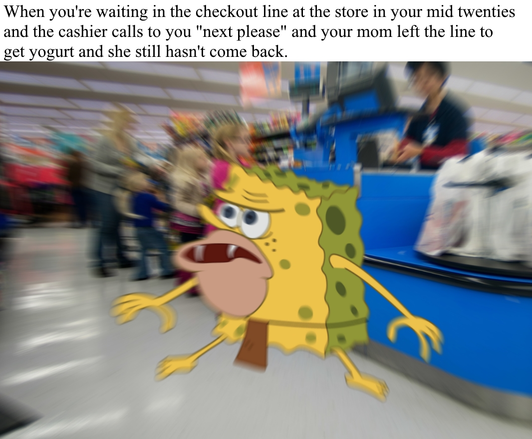 When you're waiting in the checkout line at the store in your mid twenties and the cashier calls to you "next please" and your mom left the line to get yogurt and she still hasn't come back.