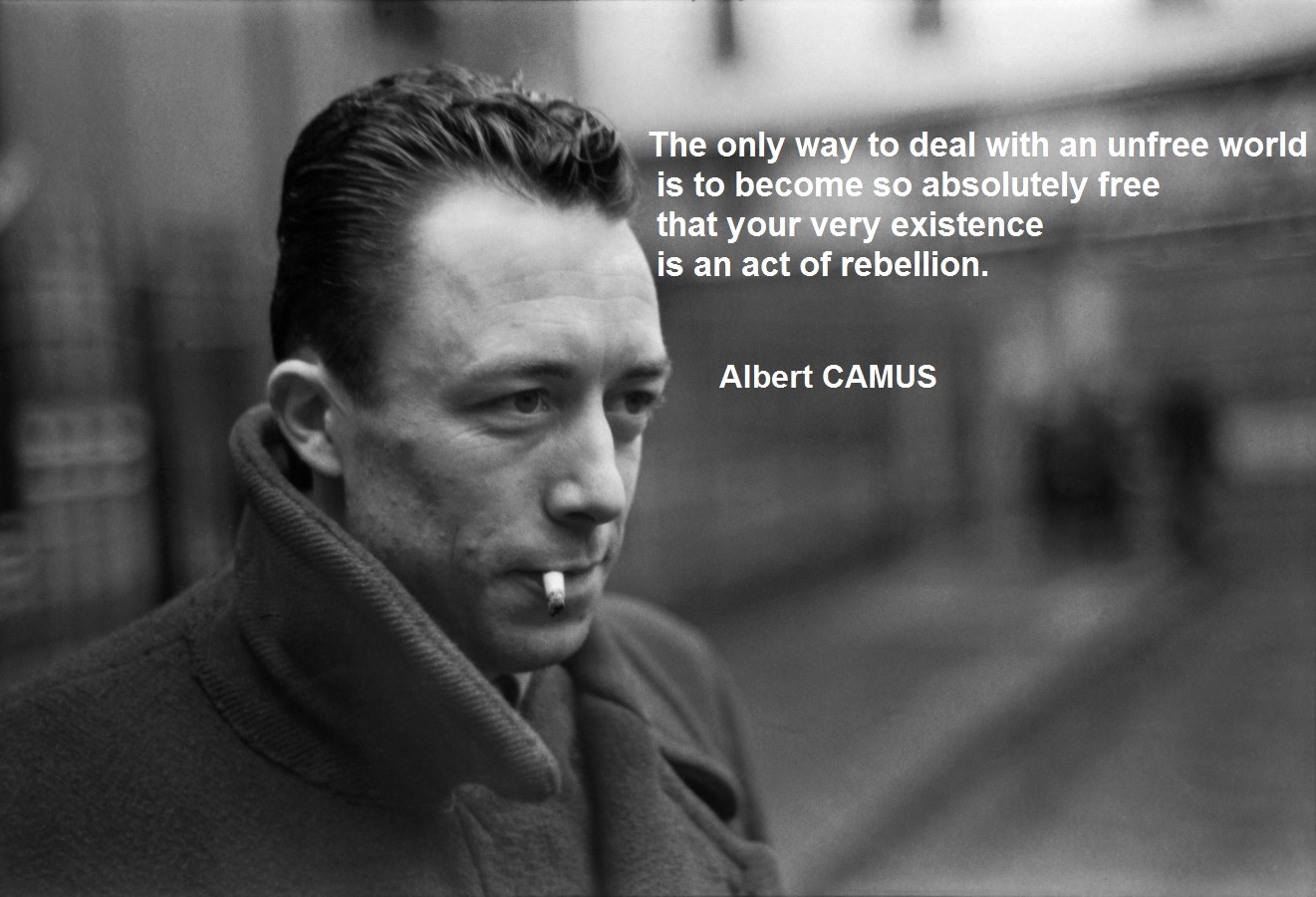 The only way to deal with an unfree world is to become so absolutely free that your very existence is an act of rebellion. Albert CAMUS