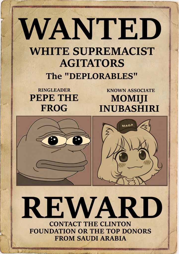 WANTED WHITE SUPREMACIST AGITATORS The "DEPLORABLES" RINGLEADER KNOWN ASSOCIATE PEPE THE FROG MOMIJI INUBASHIRI MAGA REWARD CONTACT THE CLINTON FOUNDATION OR THE TOP DONORS FROM SAUDI ARABIA