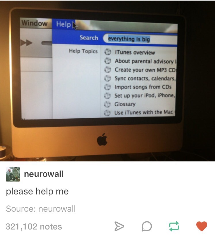 Window Searche everything is big Help TopicsiTunes overview About parental advisory Create your own MP3 CD Sync contacts, calendars Import songs from CDs Set up your iPod, iPhone Glossary Use iTunes with the Mac neurowall please help me Source: neurowall 321,102 notes