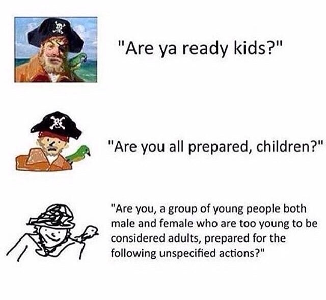 "Are ya ready kids?" "Are you all prepared, children?" "Are you, a group of young people both male and female who are too young to be considered adults, prepared for the following unspecified actions?"