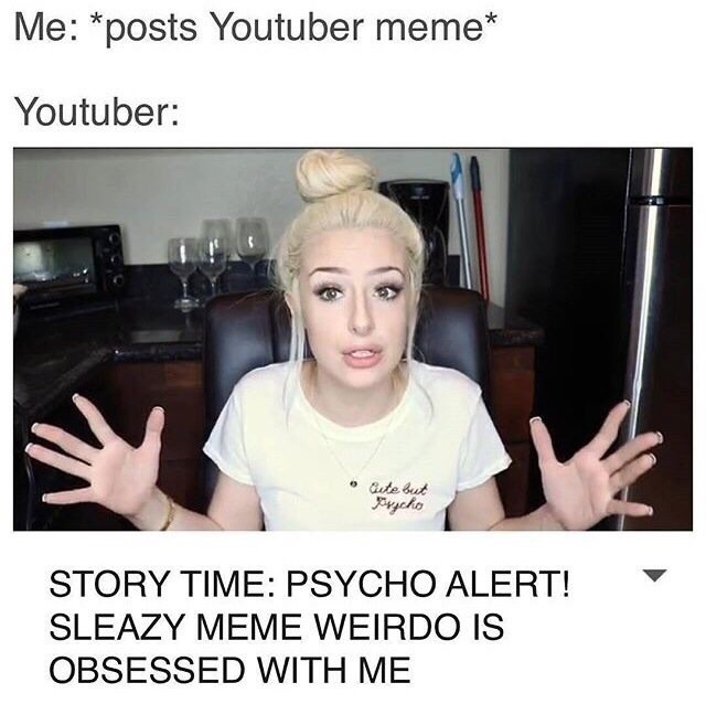 Me: *posts Youtuber meme Youtuber: aute but Fycho STORY TIME: PSYCHO ALERT! SLEAZY MEME WEIRDO IS OBSESSED WITH ME