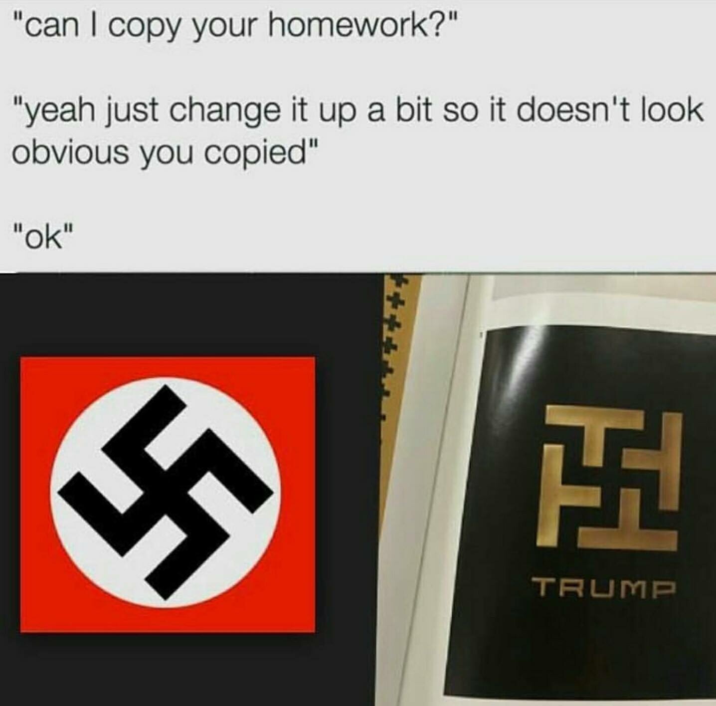 "can I copy your homework?" "yeah just change it up a bit so it doesn't look obvious you copied" "ok" TRUMP