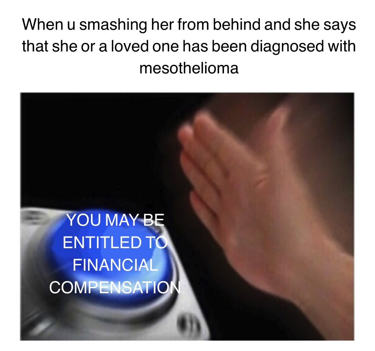 When u smashing her from behind and she says that she or a loved one has been diagnosed with mesothelioma YOU MAY BE ENTITLED TO FINANCIAL COMPENSATIO