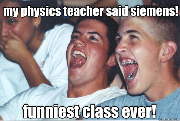 my physics teacher said siemens! funniest class ever!