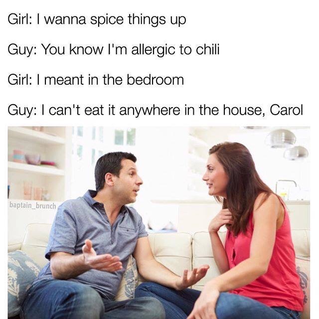 Girl: I wanna spice things up Guy: You know I'm allergic to chili Girl: meant in the bedroom Guy: I can't eat it anywhere in the house, Carol baptain brunch