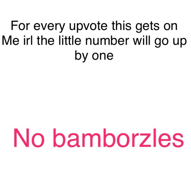 For every upvote this gets orn Me irl the little number will go up by one No bamborzles