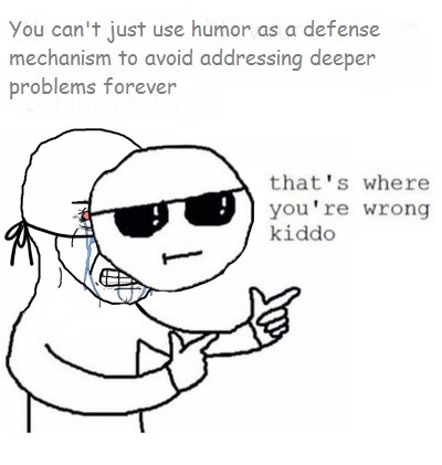 You can't just use humor as a defense mechanism to avoid addressing deeper problems forever that's where you're wrong kiddo