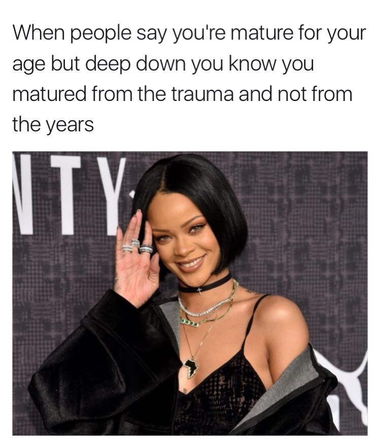 when people say you re mature for your age but deep down you know you matured from the trauma and not from the years rihanna know your meme when people say you re mature for your