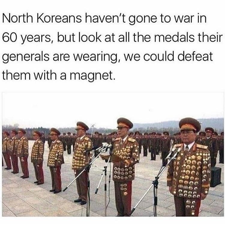 North Koreans haven't gone to war in 60 years, but look at all the medals their generals are wearing, we could defeat them with a magnet.