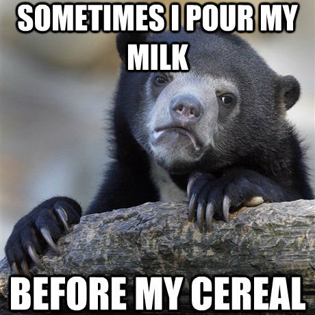 SOMETIMES POUR MY MILK BEFORE MY CEREAL