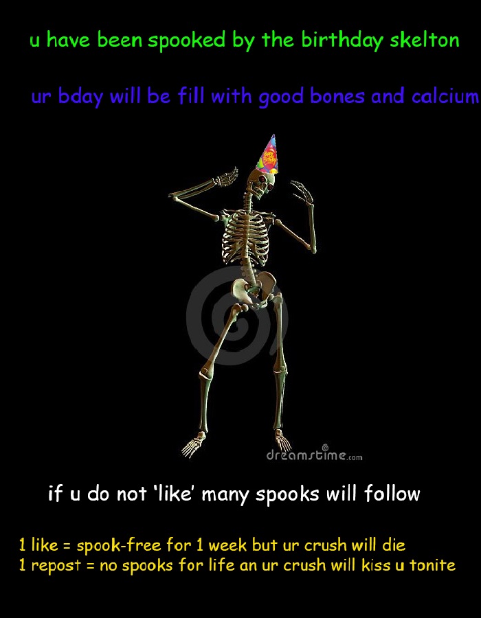 u have been spooked by the birthday skelton ur bday will be fill with good bones and calcium dreamstimC.com if u do not 'like' many spooks will follow l likes spook-free for 1 week but ur crush will die 1 repost- no spooks for life an ur crush will kiss u tonite