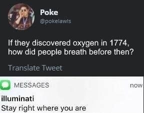 Poke @pokelawls If they discovered oxygen in 1774, how did people breath before then? Translate Tweet MESSAGES lluminati Stay right where you are now