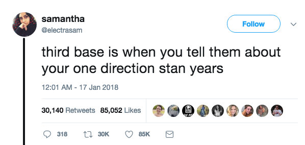 samantha @electrasam Follow third base is when you tell them about your one direction stan years 12:01 AM-17 Jan 2018 30,140 Retweets 85,052 Likes 318 30K 85K