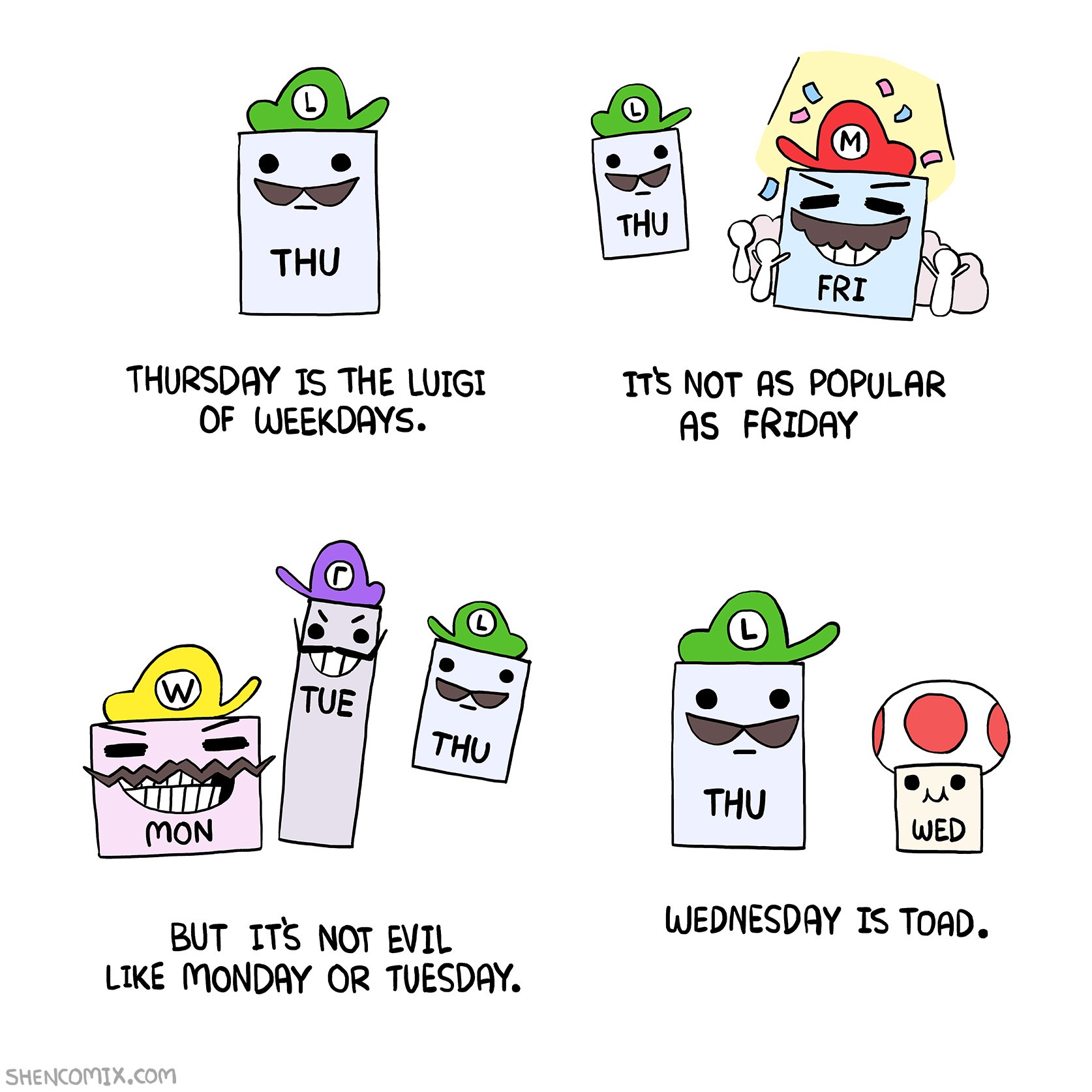 THU THU FRI THURSDAY IS THE LUIGI OF WEEKDAYS. ITS NOT AS POPULAR AS FRIDAY TUE THU THU mON WED WEDNESDAY IS TOAD. BUT ITS NOT EVIL LIKE MONDAY OR TUESDAY SHENCOMIX.CoM