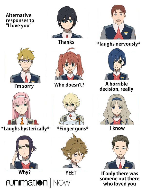 Alternative responses to "Ilove you" Thanks "laughs nervously* A horrible decision, really I'm sorry Who doesn't? *Laughs hysterically* *Finger guns* I know Why? YEET funimatien NoW oonhe bure somene out there who loved you Unimation NOW