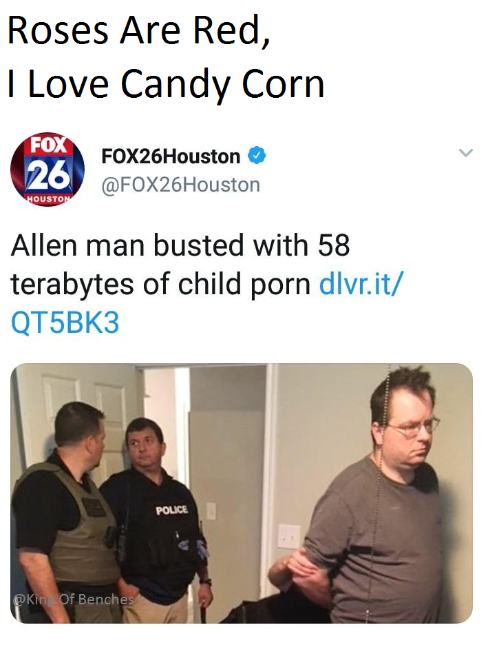 Roses Are Red, I Love Candy Corn FO 26 FOX26Houston @FOX26Houston OUSTO Allen man busted with 58 terabytes of child p--- dlvr.it,/ QT5BK3 POLICE Kin Of Benches