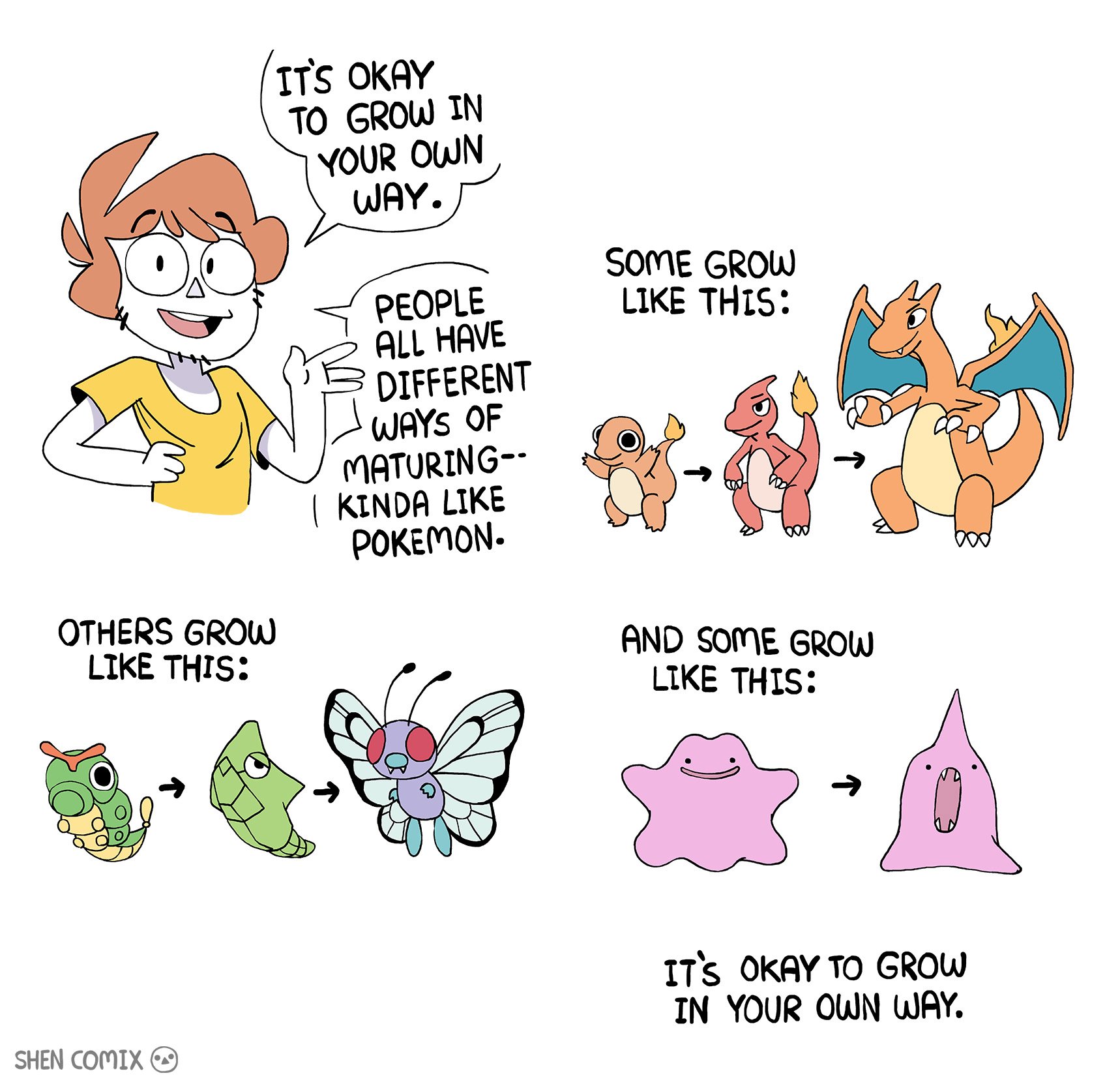 ITS OKAY TO GROW IN YOUR OwN WAY. PEOPLE ALL HAVE SOME GROW LIKE THIS: DIFFERENT WAYS OF MATURING- [ KINDA LIKE POKEMON. OTHERS GROW LIkE THIS: AND SOME GROW LIKE THIS. ITs okAY TO GROw IN YOUR OWN ωAY. SHEN COMIX