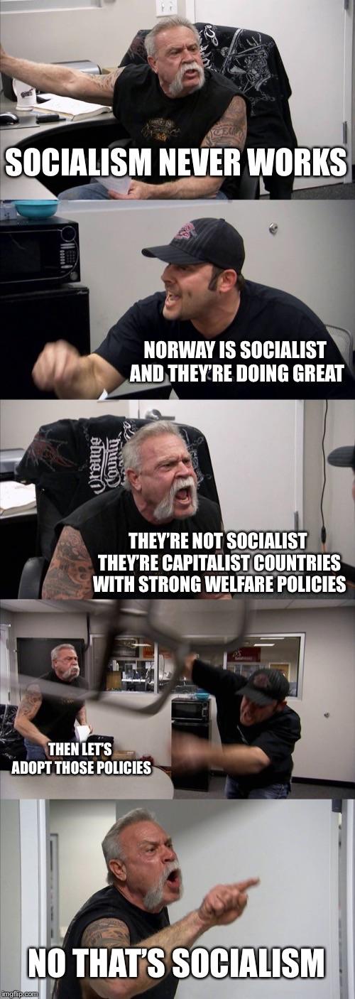 SOCIALISM NEVER WORKS ORWAY IS SOCIALIS AND THEYRE DOING GREAT THEY'RE NOT SOCIALIST THEYRE CAPITALIST COUNTRIES WITH STRONG WELFARE POLICIES THEN LETS ADOPT THOSE POLICIES NO THATS SOCIALISM