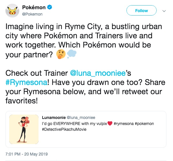 Pokémon Followw @Pokemon Imagine living in Ryme City, a bustling urban city where Pokémon and Trainers live and work together. Which Pokémon would be your partner? Check out Trainer @luna_mooniee's #Rymesona! Have you drawn one too? Share your Rymesona below, and we'll retweet our favorites! Lunamoonie @luna_mooniee I'd go EVERYWHERE with my vulpixV #rymesona #pokemon # Detective Pikachu Movie 7:01 PM - 20 May 2019
