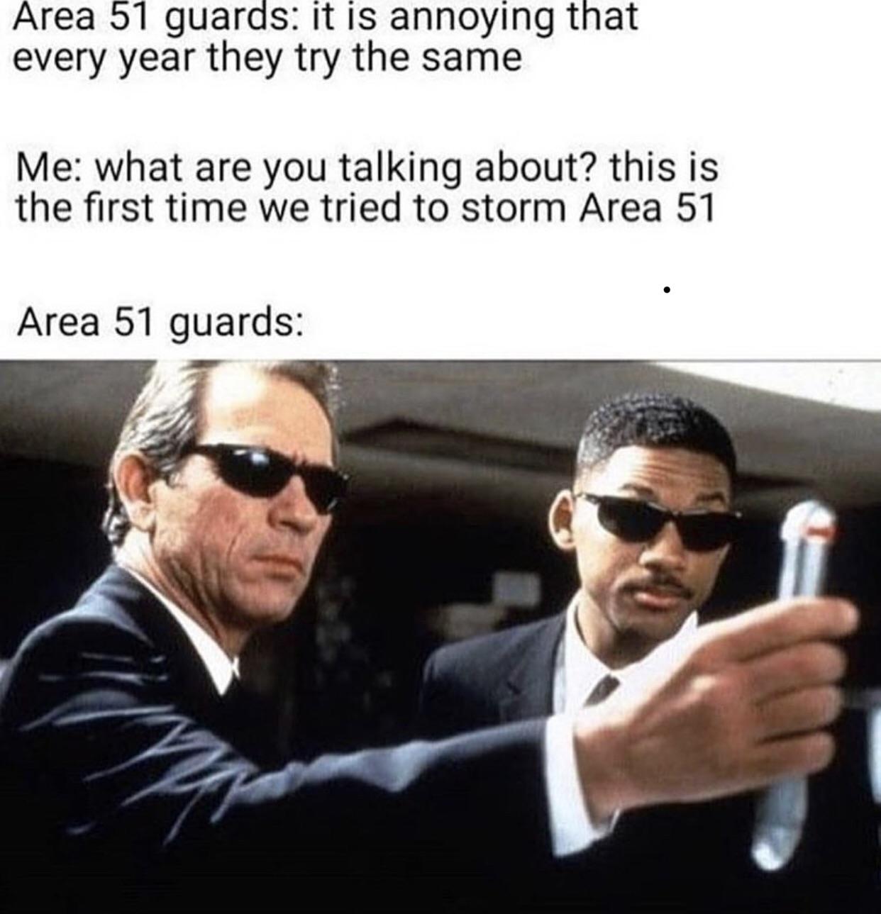 Area 51 guards: it is annoying that every year they try the same Me: what are you talking about? this is the first time we tried to storm Area 51 Area 51 guards: